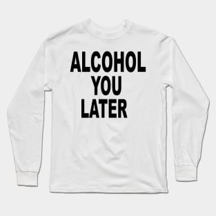 ALCOHOL YOU LATER Long Sleeve T-Shirt